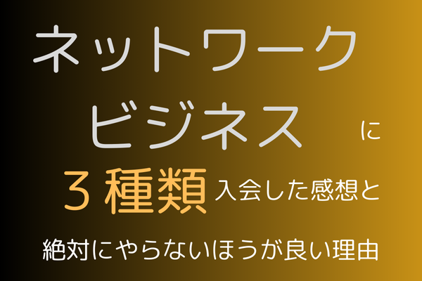 ネットワークビジネスを3種類入会した感想と、絶対にやらないほうが良い理由