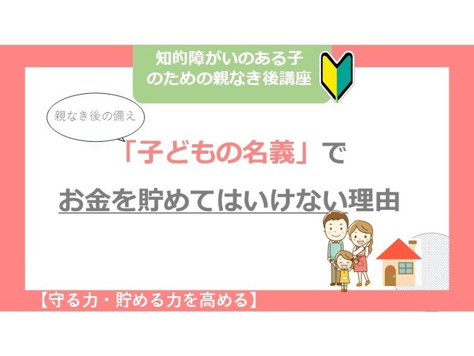 【守る力】親なき後の備え、子どもの名義でお金を貯めてはいけない理由