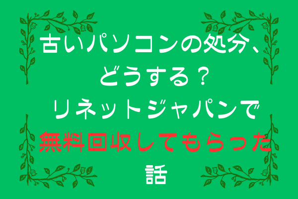 【古いパソコンの処分、どうする？リネットジャパンで無料回収してもらった話】