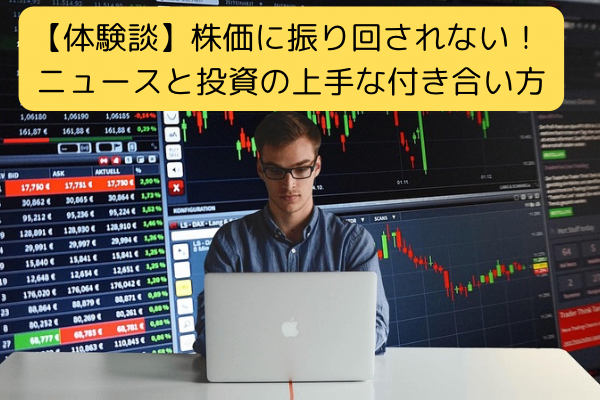 【体験談】株価に振り回されない！ ニュースと投資の上手な付き合い方