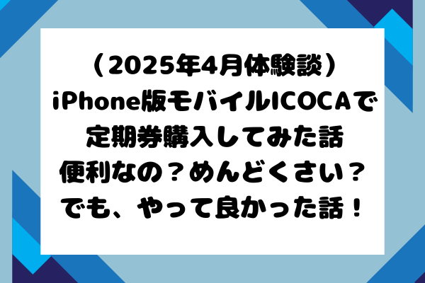 （2025年4月体験談）iPhone版モバイルICOCAで定期券購入してやって良かった話