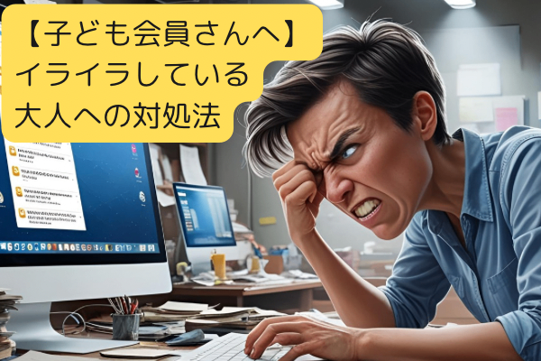 【子ども会員さんへ】イライラしている大人への対処法