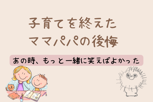 子育てを終えたママパパの後悔と、50代の私の気づきーーあのとき、もっと一緒に笑えばよかった。