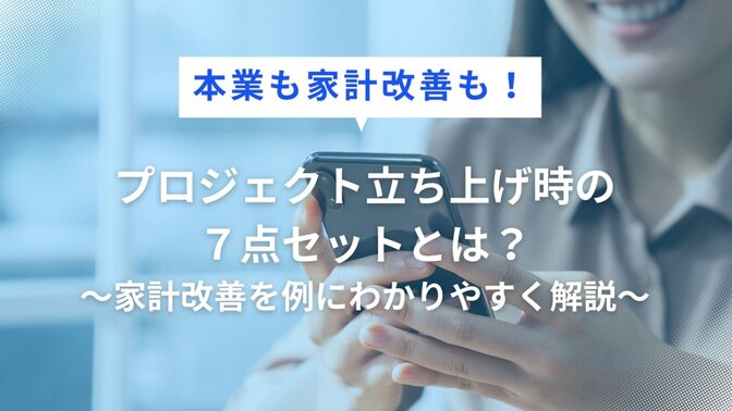 【本業も家計改善も！】プロジェクト立ち上げ時の７点セットとは？～家計改善を例にわかりやすく解説～
