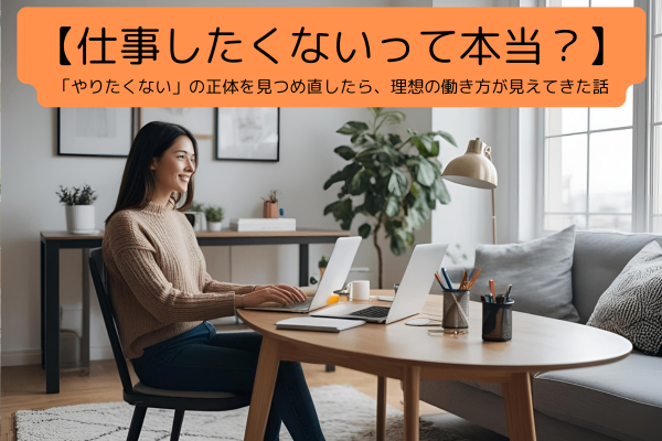 【仕事したくないって本当？】「やりたくない」の正体を見つめ直したら、理想の働き方が見えてきた話