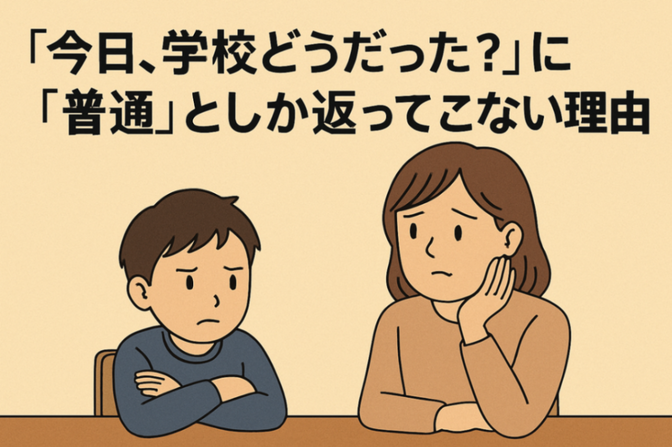 「今日、学校どうだった？」に“普通”としか返ってこない理由 　―子どもの本当の気持ち―