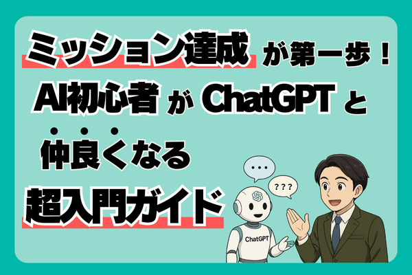 ミッション達成が第一歩！AI初心者がChatGPTと仲良くなる超入門ガイド