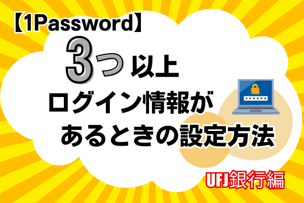 【1Password】3つ以上ログイン情報があるときの設定方法（UFJ銀行編）