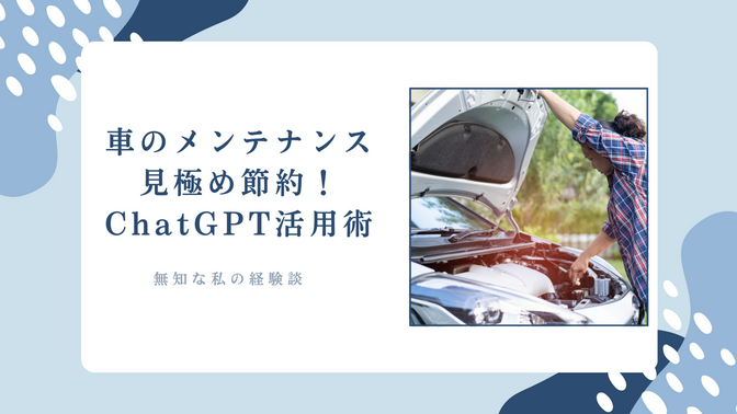 車のメンテナンス見極め節約！ChatGPT活用術～無知な私の経験談～