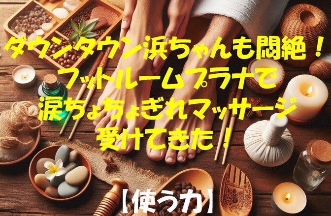 ダウンタウン浜ちゃんも悶絶！フットルームプラナで涙ちょちょぎれマッサージ受けてきた！