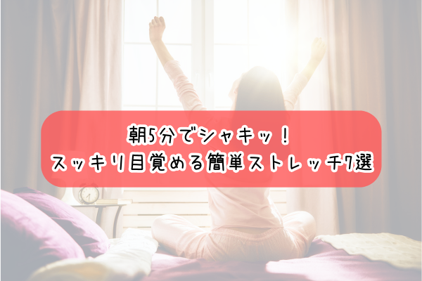 【朝の5分】一日がシャキッと変わる！簡単ストレッチ法7選