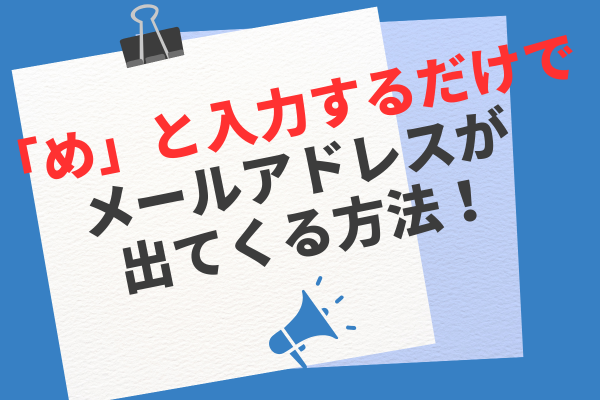 「め」と入力するだけでメールアドレスが出てくる方法！