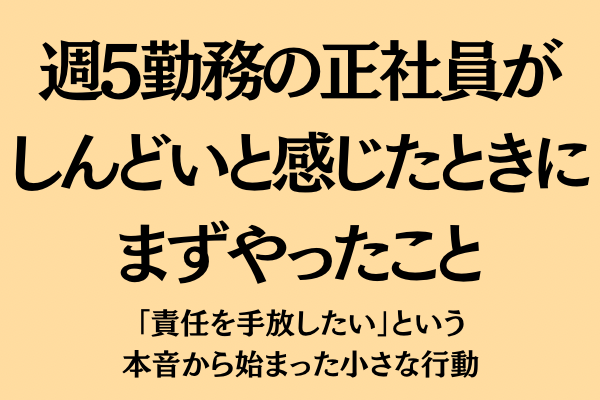 週5勤務の正社員がしんどい…そう感じたとき、僕がまずやったこと ——責任を手放したいから始まった話