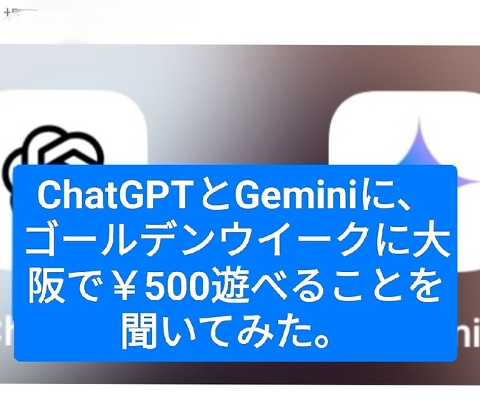 ChatGPTとGeminiにGWに大阪で￥500で遊べることを聞いてみた。