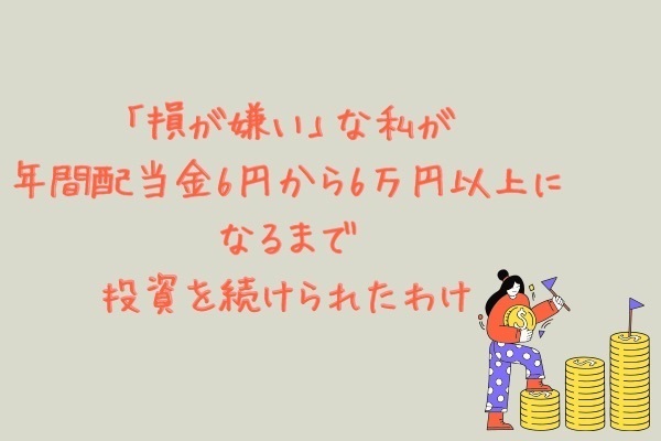 「損が嫌い」な私が 年間配当金6円から6万円以上になるまで 投資を続けられたわけ