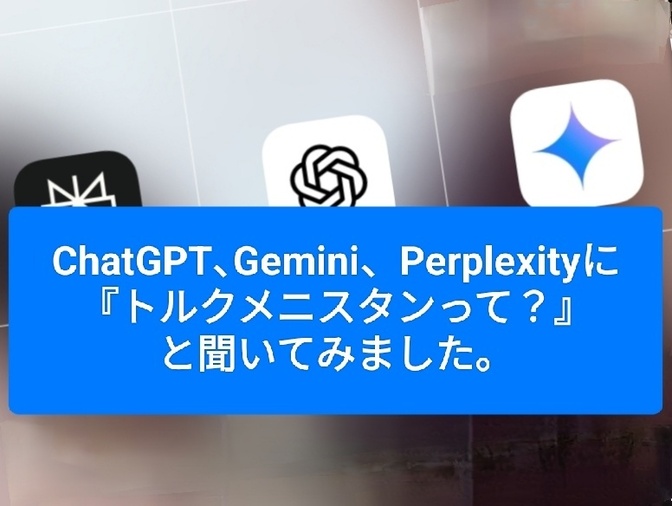 ChatGPT､Gemini、Perplexityに 『トルクメニスタンって？』と聞いてみました。