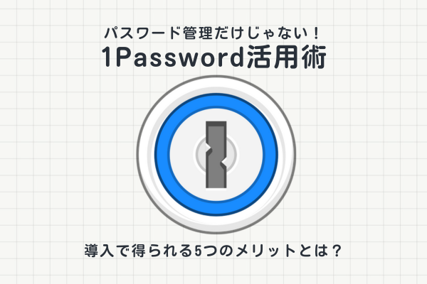 【1Password活用術】パスワード管理だけじゃない！導入で得られる5つのメリットとは？