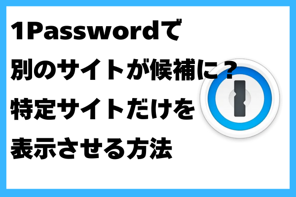 1Passwordで別のサイトが候補に？特定サイトだけを表示させる方法