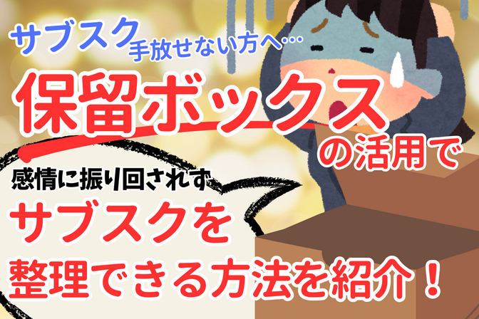 【サブスクを手放せない方へ】“保留ボックス”の活用で月1万円以上支出を最適化する整理術！
