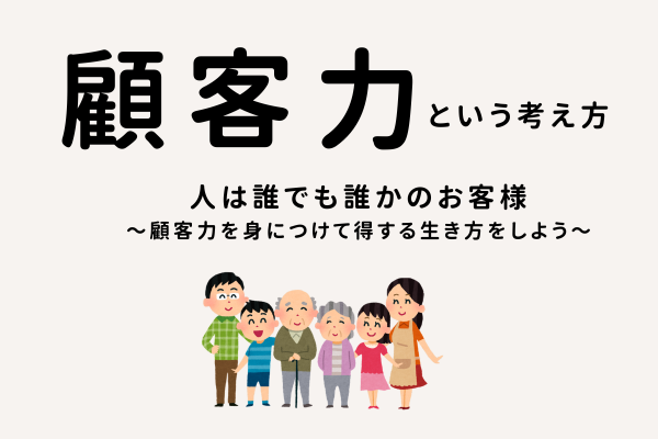 人は誰でも誰かのお客様「顧客力」について 〜いいお客さんになって得する人生を歩もう〜