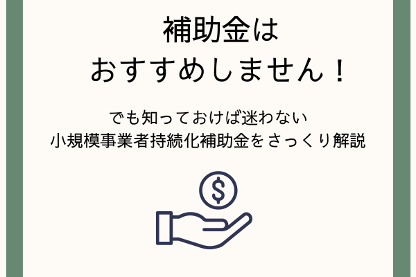 補助金はおすすめしません！でも知っておけば迷わない。小規模事業者持続化補助金をさっくり解説