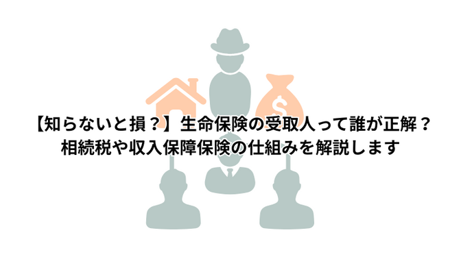 【知らないと損？】生命保険の受取人って誰が正解？相続税や収入保障保険の仕組みを解説します