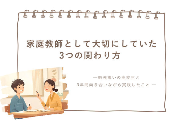 家庭教師として大切にしていた3つの関わり方 ─勉強嫌いの高校生と3年間向き合いながら実践したこと ─
