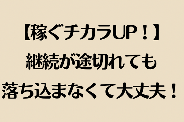 【稼ぐチカラUP！】継続が途切れても、落ち込まなくて大丈夫です