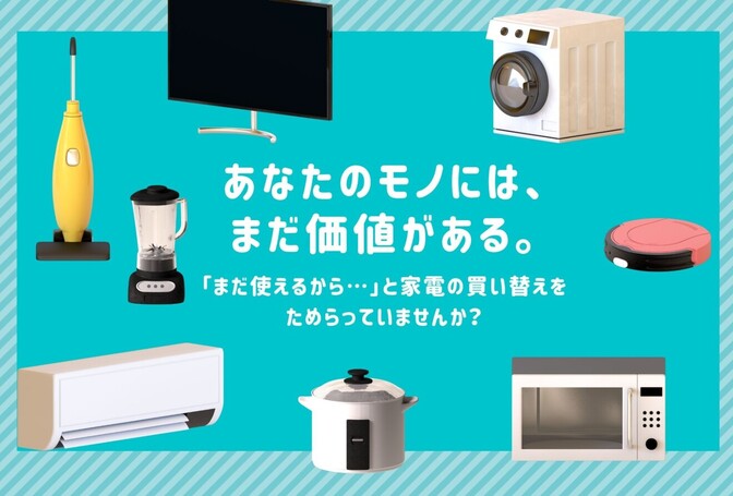 あなたのモノにはまだ価値がある。「まだ使えるから・・・」と家電の買い替えをためらっていませんか？