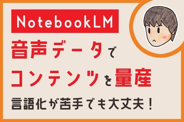 【NotebookLM】音声データでコンテンツを量産【言語化が苦手でも大丈夫！】