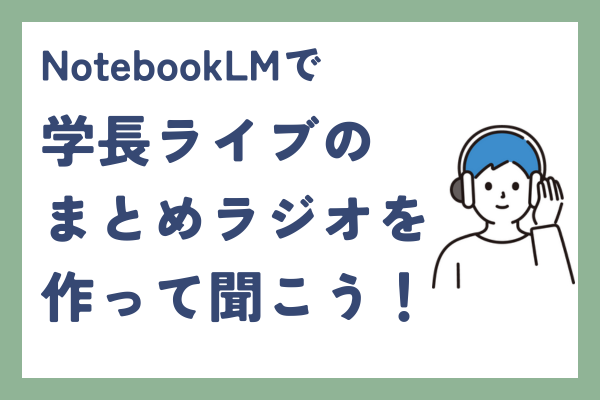 NotebookLM活用　学長ライブのまとめラジオを作って聞こう！