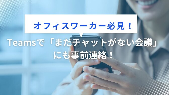 「オフィスワーカー必見！」Teamsで「まだチャットがない会議」にも事前連絡！