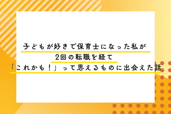 子どもが好きで保育士になった私が2回の転職を経て「これかも！」って思えるものに出会えた話