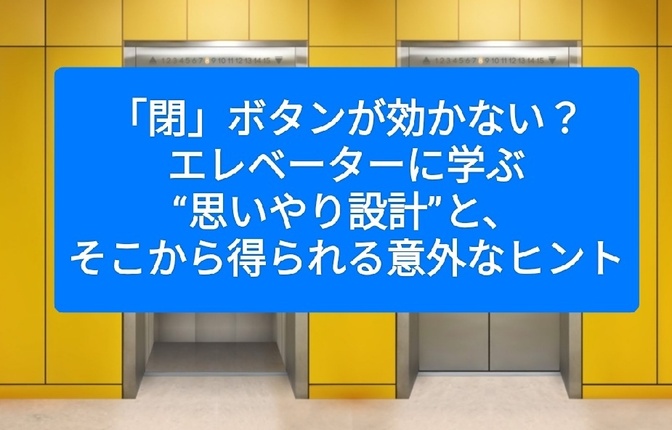 「閉」ボタンが効かない？エレベーターに学ぶ“思いやり設計”と、そこから得られる意外なヒント