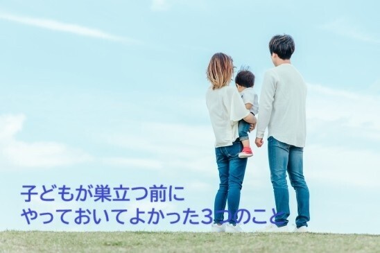 子どもが巣立つ前に、やっておいてよかった3つのこと