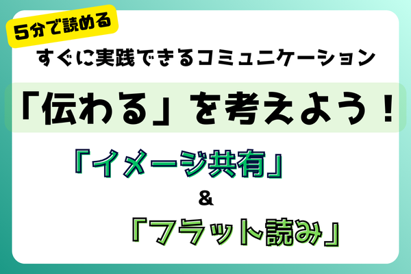 伝わるコミュニケーションはここが違う！“イメージ共有”と“フラット読み”の大切さ