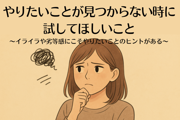 やりたいことが見つからない時に試してほしいこと〜イライラや劣等感にこそやりたいことのヒントがある〜