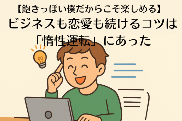 【飽きっぽい僕だからこそ楽しめる】  ビジネスも恋愛も続けるコツは「惰性運転」にあった