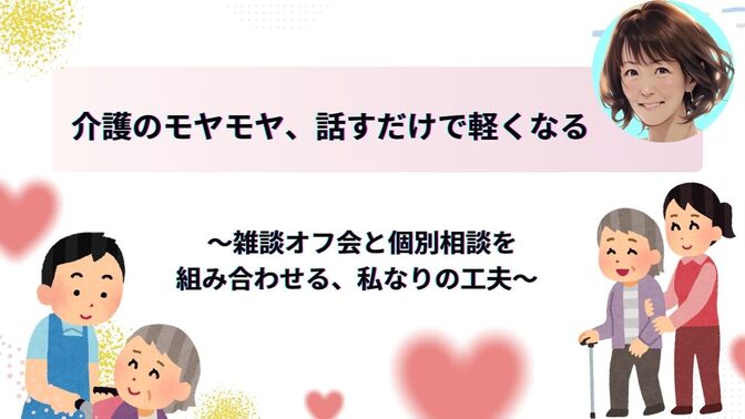 介護のモヤモヤ、話すだけで軽くなる😄　 〜雑談オフ会と個別相談を組み合わせる、私なりの工夫〜