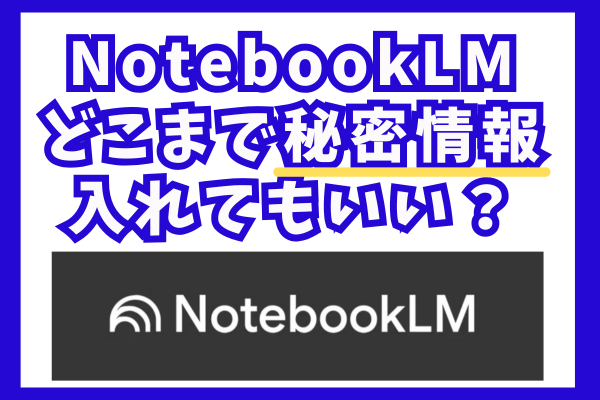 NotebookLM、どこまで秘密情報入れてもいい？を考えてみた。