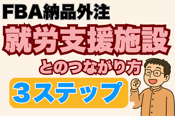 FBA納品作業を就労支援施設に依頼する方法【３ステップで解説・実体験も】