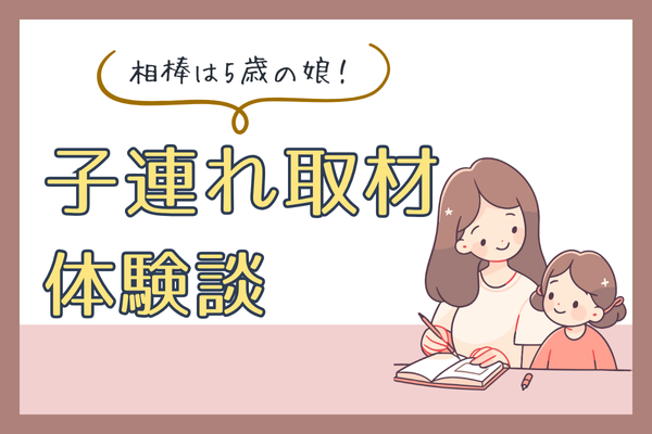 【相棒は5歳の娘】子連れ取材案件に挑戦した体験談