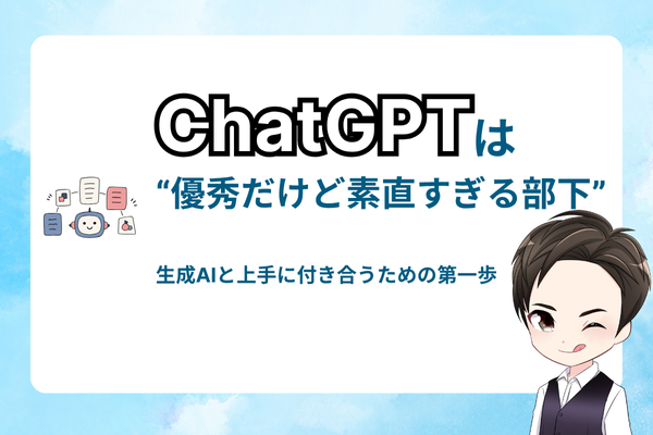 ChatGPTは“優秀だけど素直すぎる部下”｜生成AIと上手に付き合うための第一歩