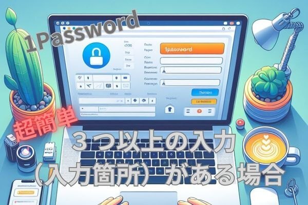 【超カンタン】1Password〜３つ以上の入力箇所がある場合の登録方法！！