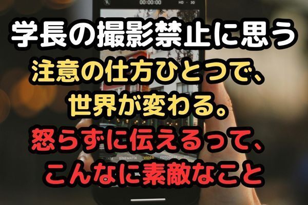 学長の撮影禁止に思う～注意の仕方ひとつで、世界が変わる。怒らずに伝えるって、こんなに素敵なこと