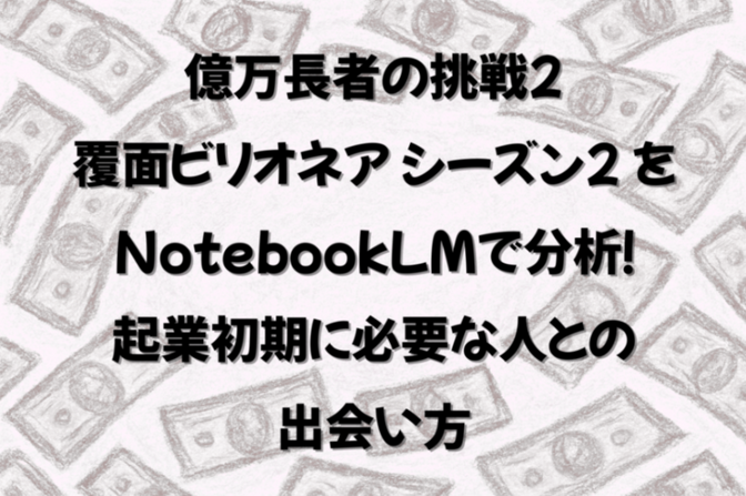 億万長者の挑戦 覆面ビリオネアの全動画をNotebookLMで分析！起業初期に必要な人との出会い方