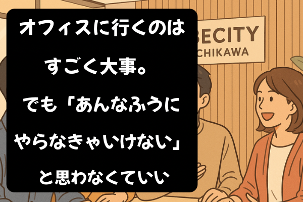 オフィスに行くのはすごく大事。でも「あんなふうにやらなきゃいけない」と思わなくていいんです