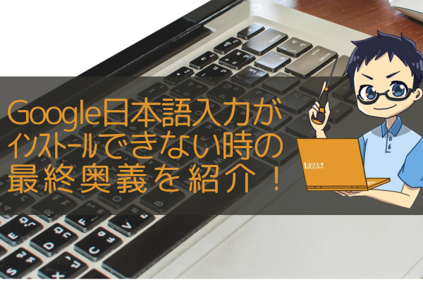 Google日本語入力のインストール出来ない場合の最終手段を紹介！