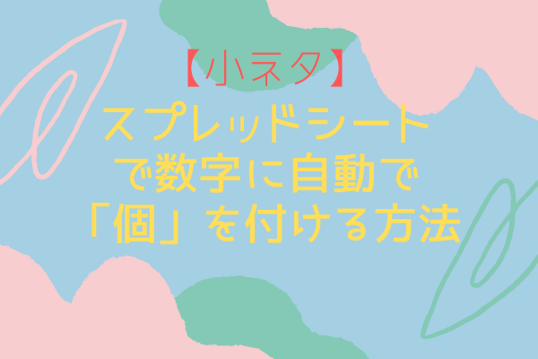 【初心者向け・小ネタ】スプレッドシートで数字に自動で「個」を付ける方法