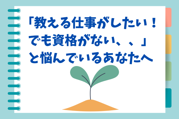 「教える仕事がしたい！でも資格がない、、」と悩んでいるあなたへ。
